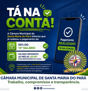TÁ NA CONTA! A Câmara Municipal de Santa Maria do Pará informa que já realizou o pagamento de: 50% do 13º salário; Salário referente ao mês de julho dos servidores da Casa. Compromisso com a valorização dos servidores, responsabilidade com os recursos públicos e respeito a quem contribui diariamente para o bom funcionamento do Legislativo. Câmara Municipal de Santa Maria do Pará Trabalho, compromisso e transparência.